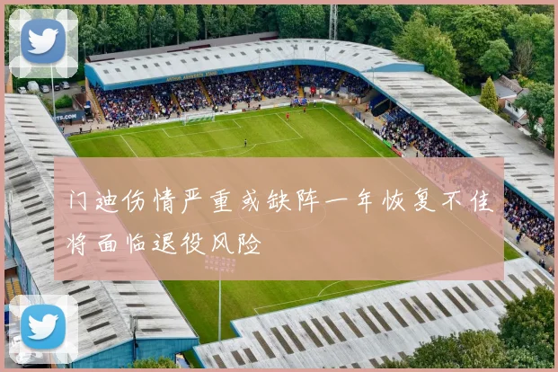 门迪伤情严重或缺阵一年恢复不佳将面临退役风险