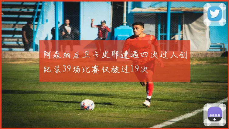 阿森纳后卫卡皮耶遭遇四次过人创纪录39场比赛仅被过19次