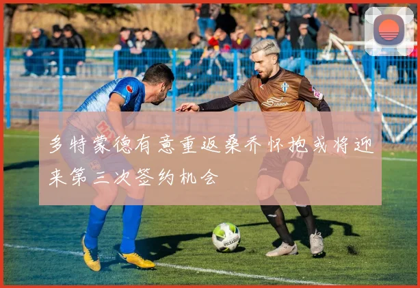 多特蒙德有意重返桑乔怀抱或将迎来第三次签约机会