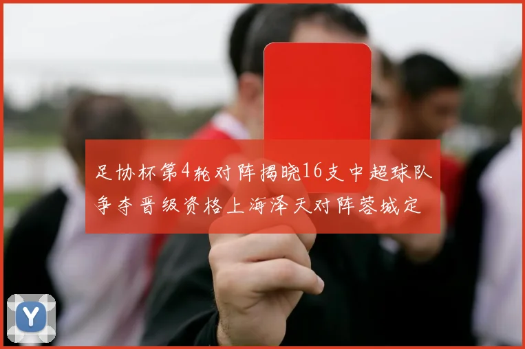 足协杯第4轮对阵揭晓16支中超球队争夺晋级资格上海泽天对阵蓉城定于6月20日19时30分