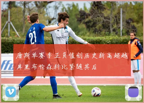 唐斯单赛季正负值创历史新高超越库里布伦森科比紧随其后