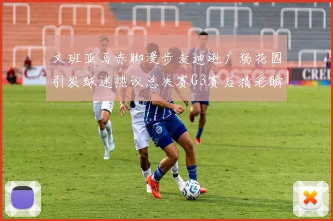 文班亚马赤脚漫步麦迪逊广场花园引发球迷热议总决赛G3赛后精彩瞬间