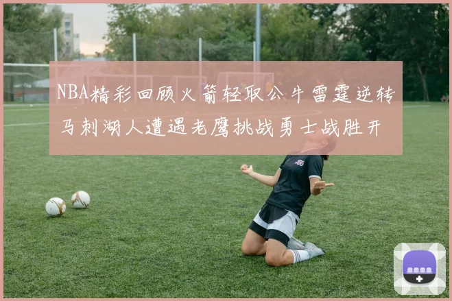 NBA精彩回顾火箭轻取公牛雷霆逆转马刺湖人遭遇老鹰挑战勇士战胜开拓者