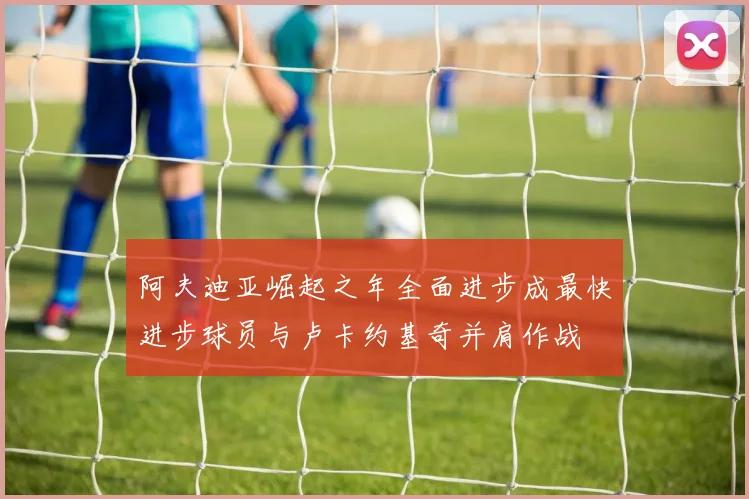 阿夫迪亚崛起之年全面进步成最快进步球员与卢卡约基奇并肩作战