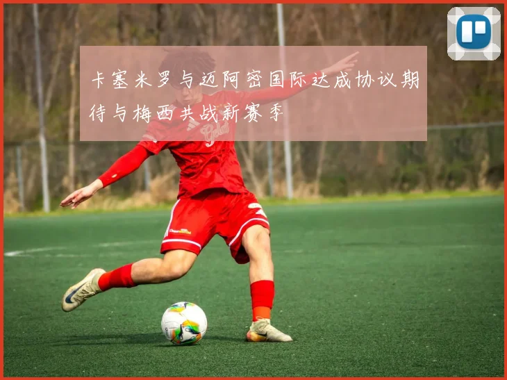 卡塞米罗与迈阿密国际达成协议期待与梅西共战新赛季