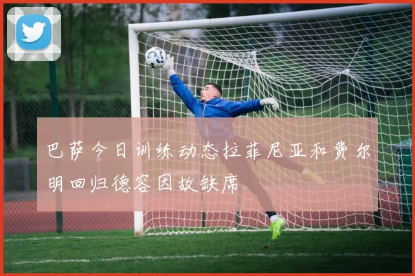 巴萨今日训练动态拉菲尼亚和费尔明回归德容因故缺席