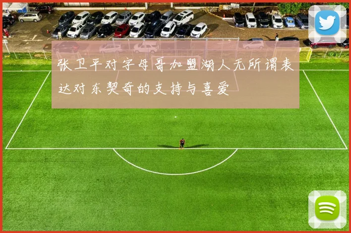 张卫平对字母哥加盟湖人无所谓表达对东契奇的支持与喜爱