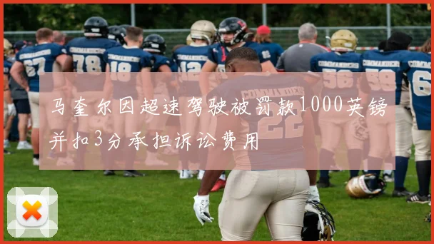 马奎尔因超速驾驶被罚款1000英镑并扣3分承担诉讼费用