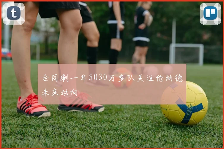 合同剩一年5030万多队关注伦纳德未来动向