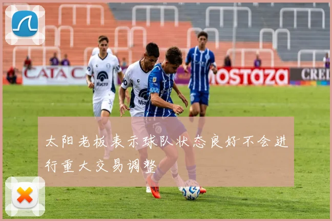 太阳老板表示球队状态良好不会进行重大交易调整