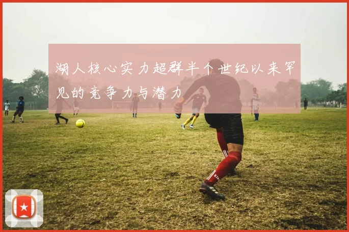 湖人核心实力超群半个世纪以来罕见的竞争力与潜力