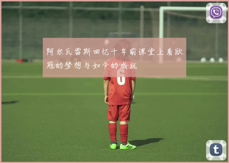 阿尔瓦雷斯回忆十年前课堂上看欧冠的梦想与如今的成就
