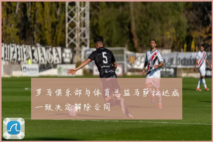 罗马俱乐部与体育总监马萨拉达成一致决定解除合同