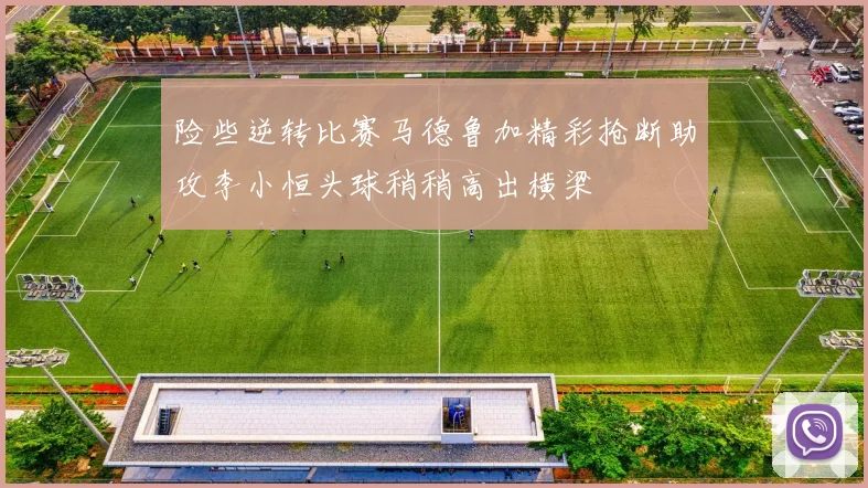险些逆转比赛马德鲁加精彩抢断助攻李小恒头球稍稍高出横梁