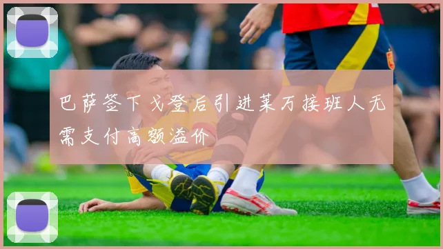 巴萨签下戈登后引进莱万接班人无需支付高额溢价