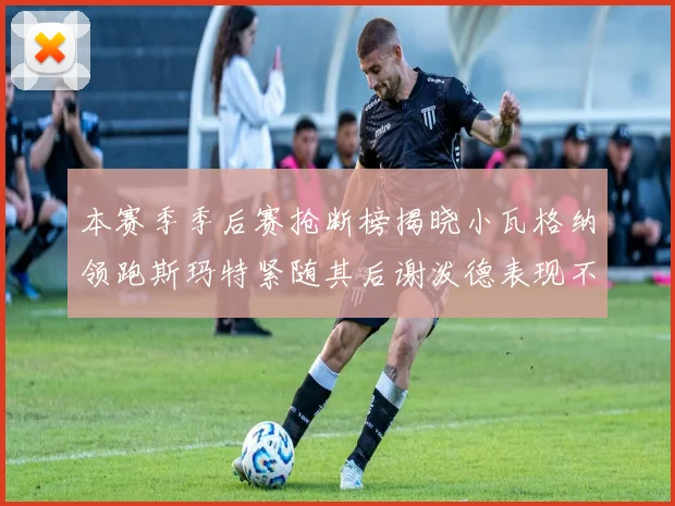 本赛季季后赛抢断榜揭晓小瓦格纳领跑斯玛特紧随其后谢泼德表现不俗