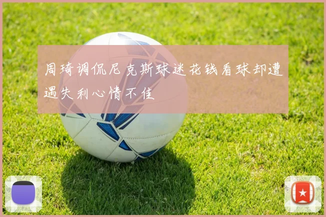 周琦调侃尼克斯球迷花钱看球却遭遇失利心情不佳
