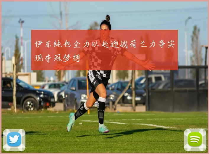伊东纯也全力以赴迎战荷兰力争实现夺冠梦想