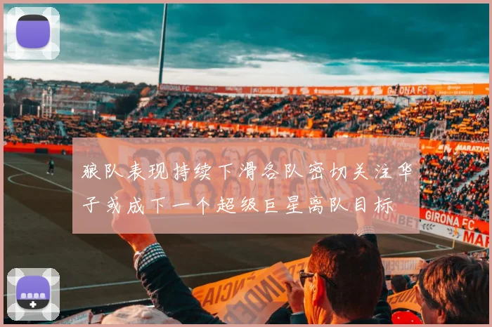 狼队表现持续下滑各队密切关注华子或成下一个超级巨星离队目标