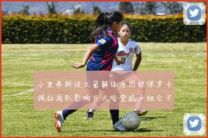 小里弗斯谈火箭解体原因称保罗卡佩拉离队影响巨大哈登威少组合不和谐