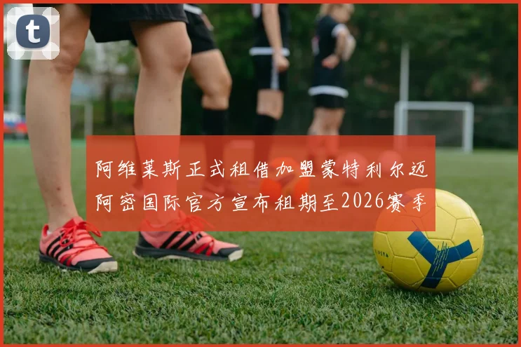 阿维莱斯正式租借加盟蒙特利尔迈阿密国际官方宣布租期至2026赛季结束
