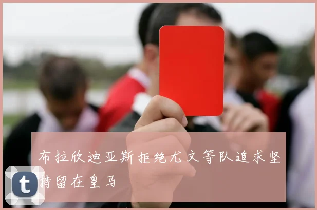 布拉欣迪亚斯拒绝尤文等队追求坚持留在皇马