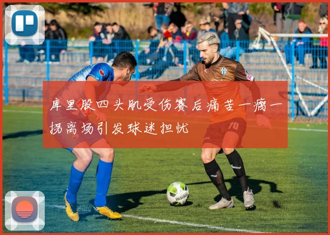 库里股四头肌受伤赛后痛苦一瘸一拐离场引发球迷担忧
