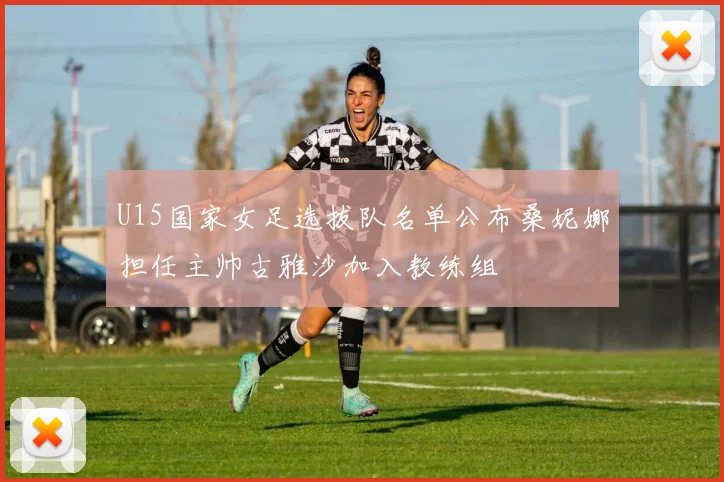 U15国家女足选拔队名单公布桑妮娜担任主帅古雅沙加入教练组